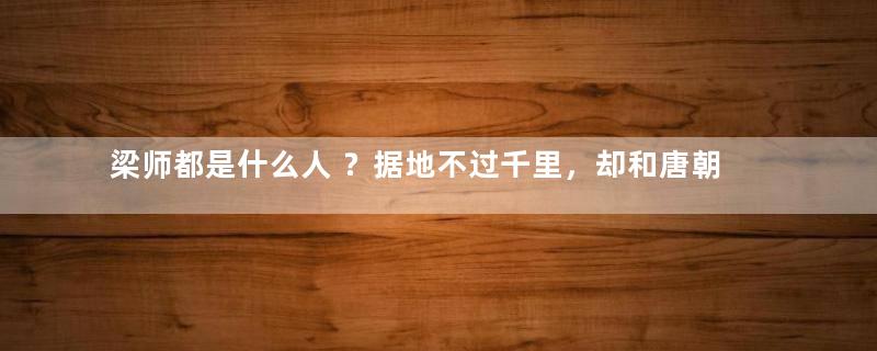 梁师都是什么人 ？据地不过千里，却和唐朝周旋多年